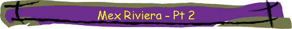 Mex Riviera - Pt 2